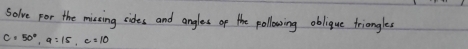 Solve por the missing sides and angles of the pollowing oblique triangles
C=50°, a:15, c=10