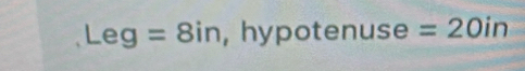 Leg=8in , hypotenuse =20in