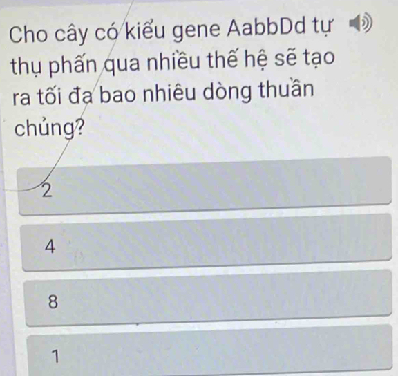 Cho cây có kiểu gene AabbDd tự
thụ phấn qua nhiều thế hệ sẽ tạo
ra tối đạ bao nhiêu dòng thuần
chủng?
2
4
8
1