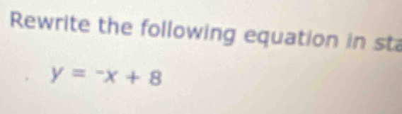 Rewrite the following equation in sta
y=-x+8