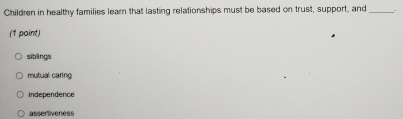 Children in healthy families learn that lasting relationships must be based on trust, support, and _.
(1 paint)
siblings
mutual caring
independence
assertiveness