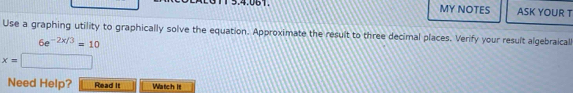 MY NOTES ASK YOUR T 
Use a graphing utility to graphically solve the equation. Approximate the result to three decimal places. Verify your result algebraical
6e^(-2x/3)=10
x= □ 
Need Help? Read It Watch it