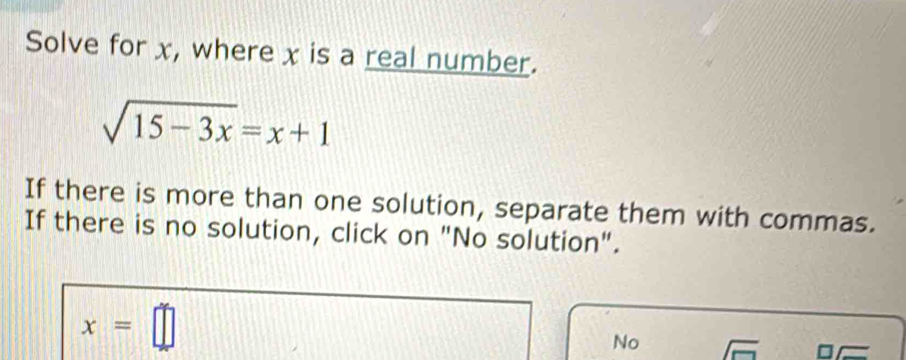 Solve for x, where x is a real number.
sqrt(15-3x)=x+1
If there is more than one solution, separate them with commas.
If there is no solution, click on "No solution".
x=□
No