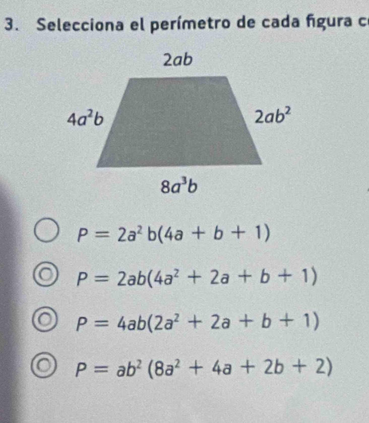 Selecciona el perímetro de cada fgura c
P=2a^2b(4a+b+1)
P=2ab(4a^2+2a+b+1)
P=4ab(2a^2+2a+b+1)
P=ab^2(8a^2+4a+2b+2)