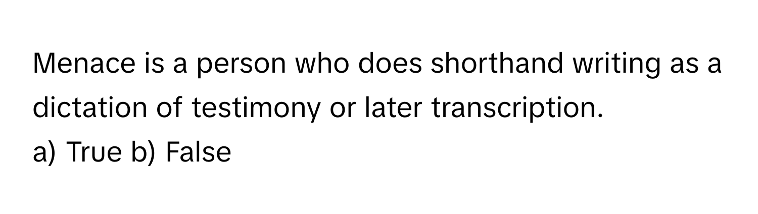 Menace is a person who does shorthand writing as a dictation of testimony or later transcription.

a) True b) False