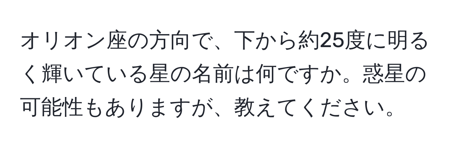 オリオン座の方向で、下から約25度に明るく輝いている星の名前は何ですか。惑星の可能性もありますが、教えてください。