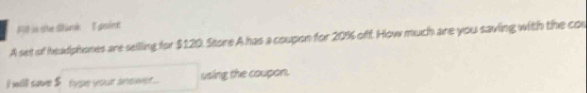 is the Slunk I goink 
A set of headphones are selling for $120. Store A has a coupon for 20% oft How much are you saving with the con 
I will sae _ te yeour an net ... using the coupon.