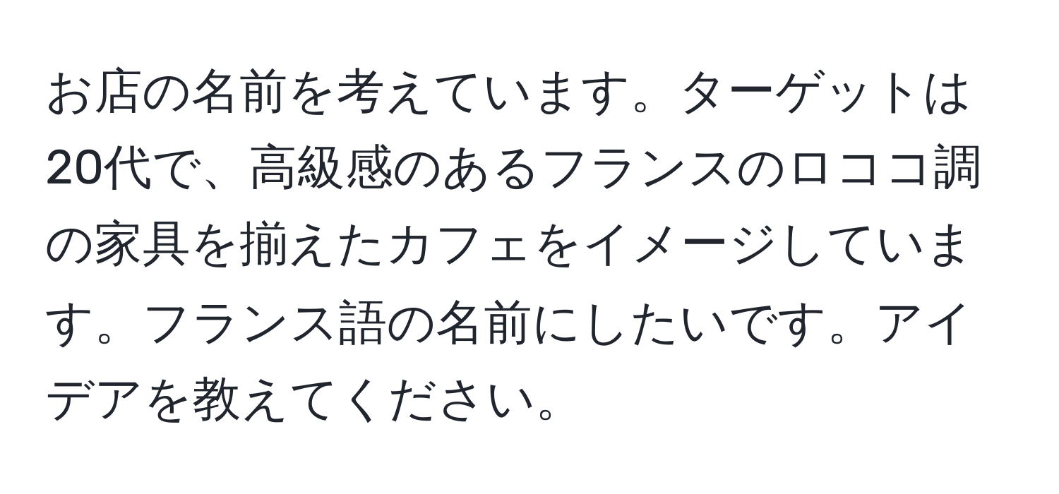 お店の名前を考えています。ターゲットは20代で、高級感のあるフランスのロココ調の家具を揃えたカフェをイメージしています。フランス語の名前にしたいです。アイデアを教えてください。