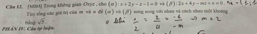 [MD3] Trong không gian Oxyz , cho (α): x+2y-z-1=0 và (beta ):2x+4y-mz+n=0
Tim tổng các giá trị của m và π để (α) và (β) song song với nhau và cách nhau một khoảng
bằng sqrt(5). 
PHẢN IV. Câu tự luận.