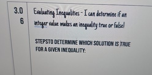 3.0 Evaluating Inequalities - I can determine if an
6 integer value makes an inequality true or false! 
STEPSTO DETERMINE WHICH SOLUTION IS TRUE 
FOR A GIVEN INEQUALITY: