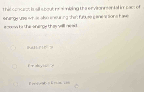 This concept is all about minimizing the environmental impact of
energy use while also ensuring that future generations have
access to the energy they will need.
Sustainability
Employability
Renewable Resources