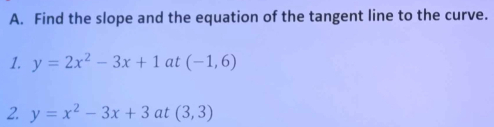 Find the slope and the equation of the tangent line to the curve.
1. y=2x^2-3x+1 at (-1,6)
2. y=x^2-3x+3at(3,3)