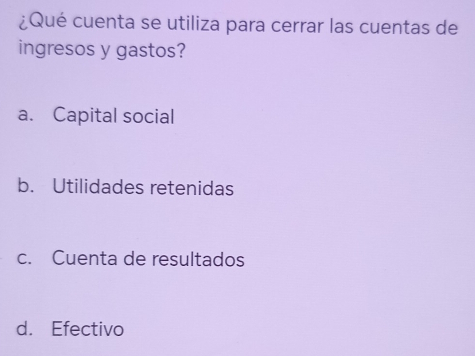 ¿Qué cuenta se utiliza para cerrar las cuentas de
ingresos y gastos?
a. Capital social
b. Utilidades retenidas
c. Cuenta de resultados
d. Efectivo