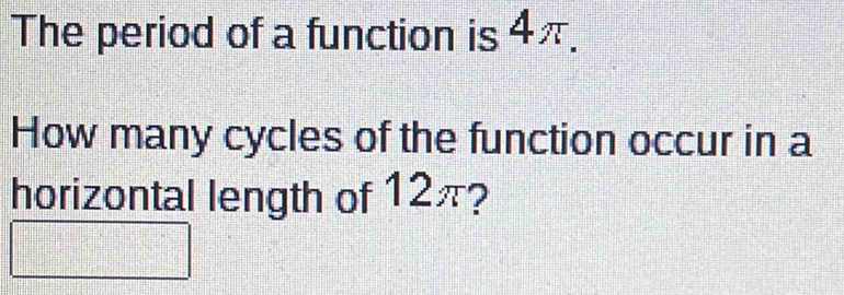 The period of a function is 4π. 
How many cycles of the function occur in a 
horizontal length of 12π?