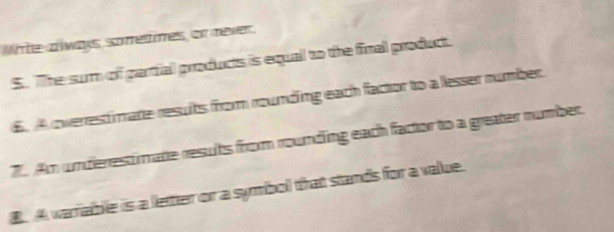 Mite aways sometines or reler 
S. The surm of gartfial products is equal to the final product. 
6. A overrestimate results from rounding each factor to a lesser number. 
7. Am undierestimate results from rounding each factor to a greater number. 
B. A warrable is a letter or a symbol that stands for a value.