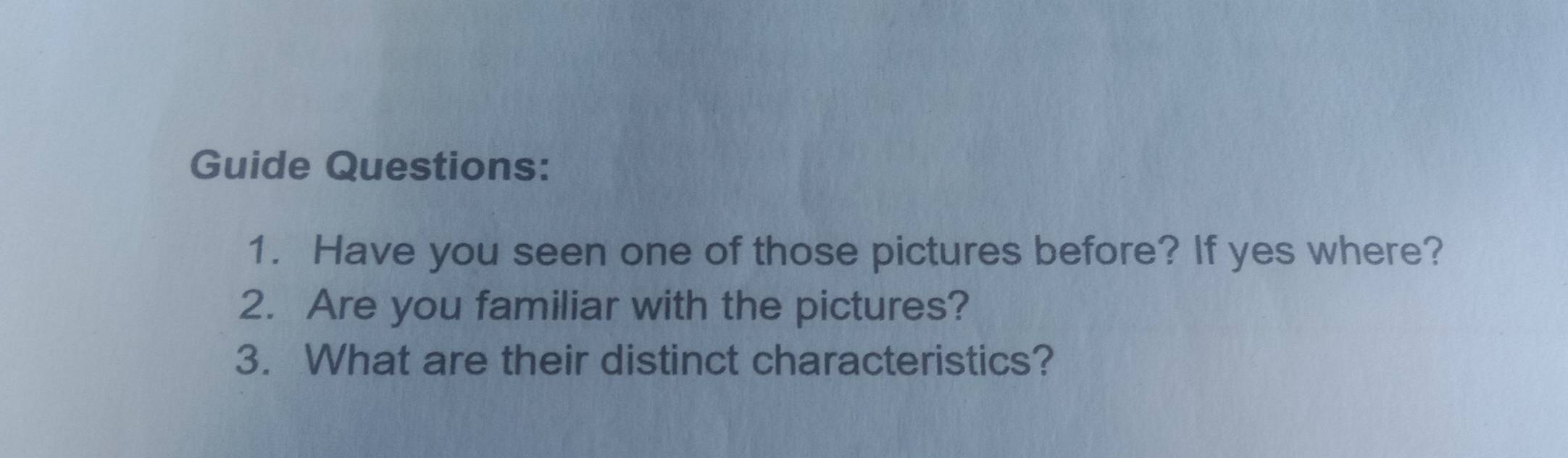 Guide Questions: 
1. Have you seen one of those pictures before? If yes where? 
2. Are you familiar with the pictures? 
3. What are their distinct characteristics?