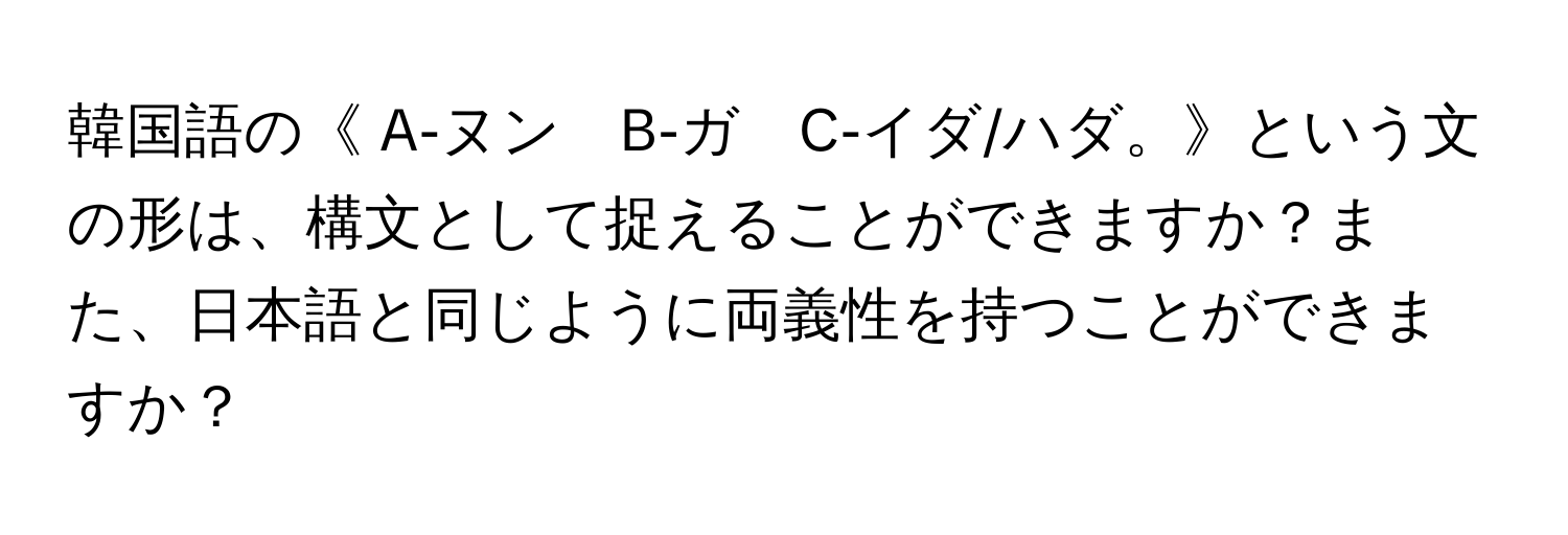 韓国語の《 A‐ヌン　B‐ガ　C‐イダ/ハダ。》という文の形は、構文として捉えることができますか？また、日本語と同じように両義性を持つことができますか？