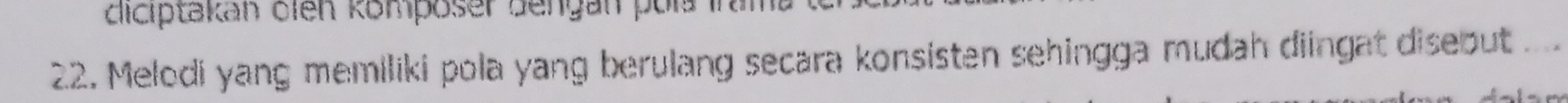 diciptakan dien komposer dengan pois 
22. Melodi yang memiliki pola yang berulang secara konsisten sehingga mudah diingat disebut ....