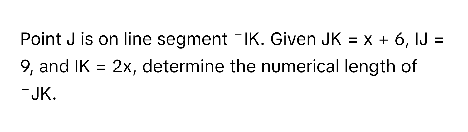 Point J is on line segment ⁻IK. Given JK = x + 6, IJ = 9, and IK = 2x, determine the numerical length of ⁻JK.