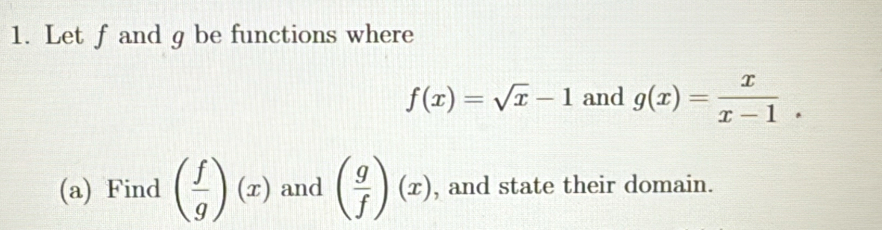 Let f and g be functions where
f(x)=sqrt(x)-1 and g(x)= x/x-1 . 
(a) Find ( f/g )(x) and ( g/f )(x) , and state their domain.