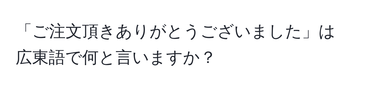 「ご注文頂きありがとうございました」は広東語で何と言いますか？