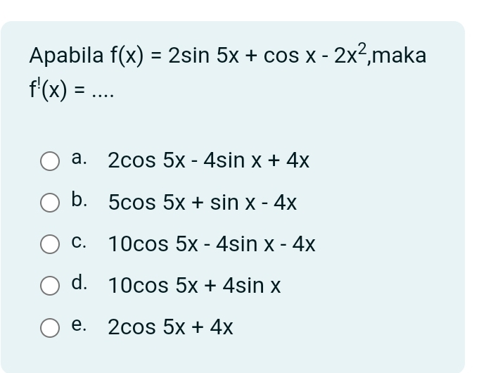 Apabila f(x)=2sin 5x+cos x-2x^2 ,maka
f^!(x)=... _
a. 2cos 5x-4sin x+4x
b. 5cos 5x+sin x-4x
C. 10cos 5x-4sin x-4x
d. 10cos 5x+4sin x
e. 2cos 5x+4x