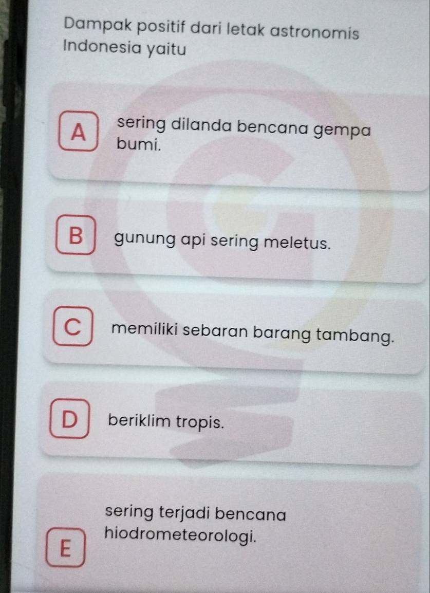 Dampak positif dari letak astronomis
Indonesia yaitu
sering dilanda bencana gempa
A bumi.
B . gunung api sering meletus.
memiliki sebaran barang tambang.
D beriklim tropis.
sering terjadi bencana
hiodrometeorologi.
E