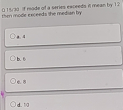 15/30 If mode of a series exceeds it mean by 12
then mode exceeds the median by
a. 4
b. 6
c. 8
d. 10