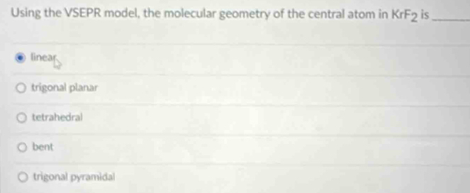 Using the VSEPR model, the molecular geometry of the central atom in KrF_2 is_
linear
trigonal planar
tetrahedral
bent
trigonal pyramidal