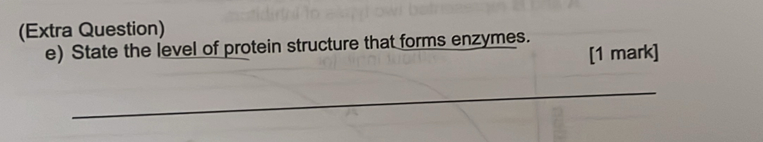 (Extra Question) 
e) State the level of protein structure that forms enzymes. 
[1 mark] 
_