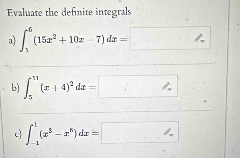 Evaluate the defnite integrals
a) ∈t _1^(6(15x^2)+10x-7)dx=□
b) ∈t _5^((11)(x+4)^2)dx= 
c) ∈t _(-1)^1(x^3-x^6)dx= 