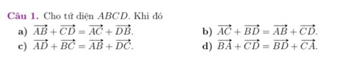 Cho tứ diện ABCD. Khi đó 
a) vector AB+vector CD=vector AC+vector DB. b) vector AC+vector BD=vector AB+vector CD. 
c) vector AD+vector BC=vector AB+vector DC. d) vector BA+vector CD=vector BD+vector CA.