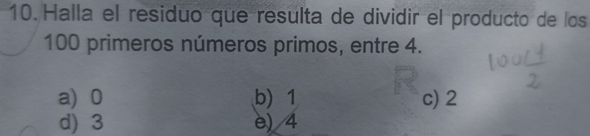 Halla el residuo que resulta de dividir el producto de los
100 primeros números primos, entre 4.
a) 0 b) 1 c) 2
d) 3 e) 4