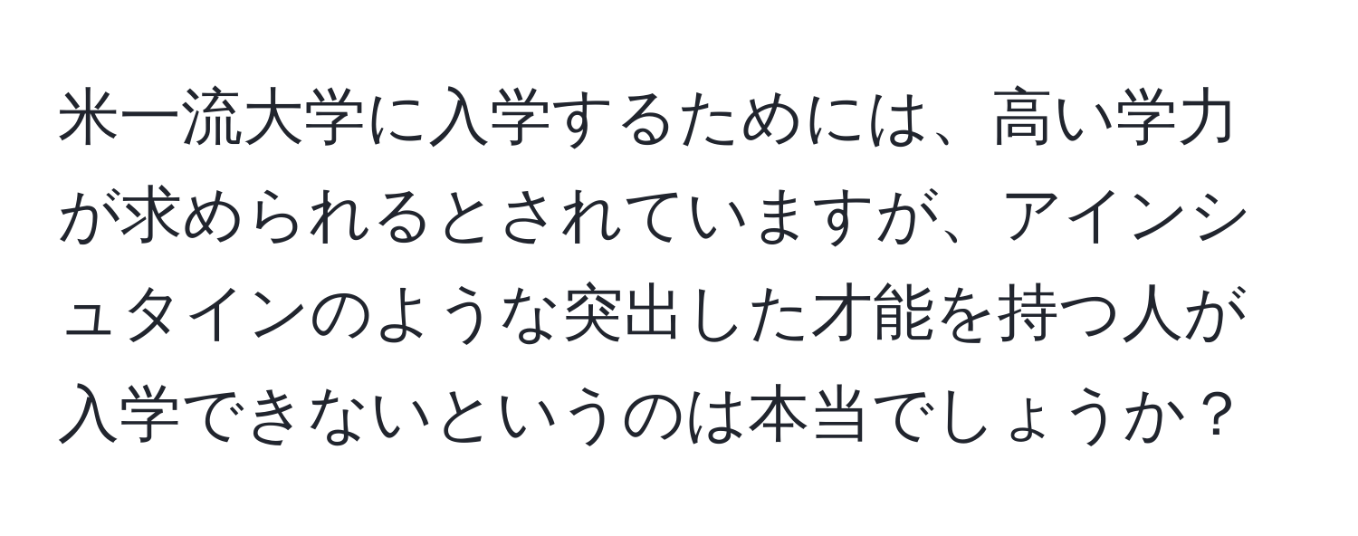 米一流大学に入学するためには、高い学力が求められるとされていますが、アインシュタインのような突出した才能を持つ人が入学できないというのは本当でしょうか？