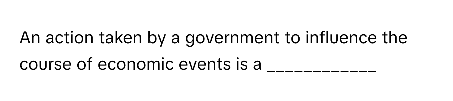 An action taken by a government to influence the course of economic events is a ____________