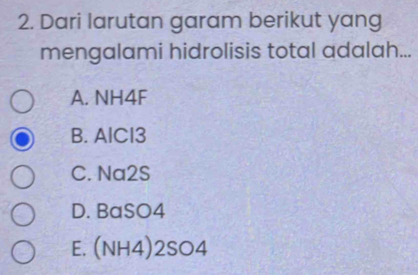 Dari larutan garam berikut yang
mengalami hidrolisis total adalah...
A. NH4F
B. AlCl3
C. Na2S
D. BaSO4
E. (NH4) 2SO4