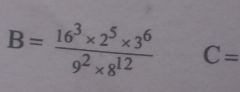 B= (16^3* 2^5* 3^6)/9^2* 8^(12)  C=