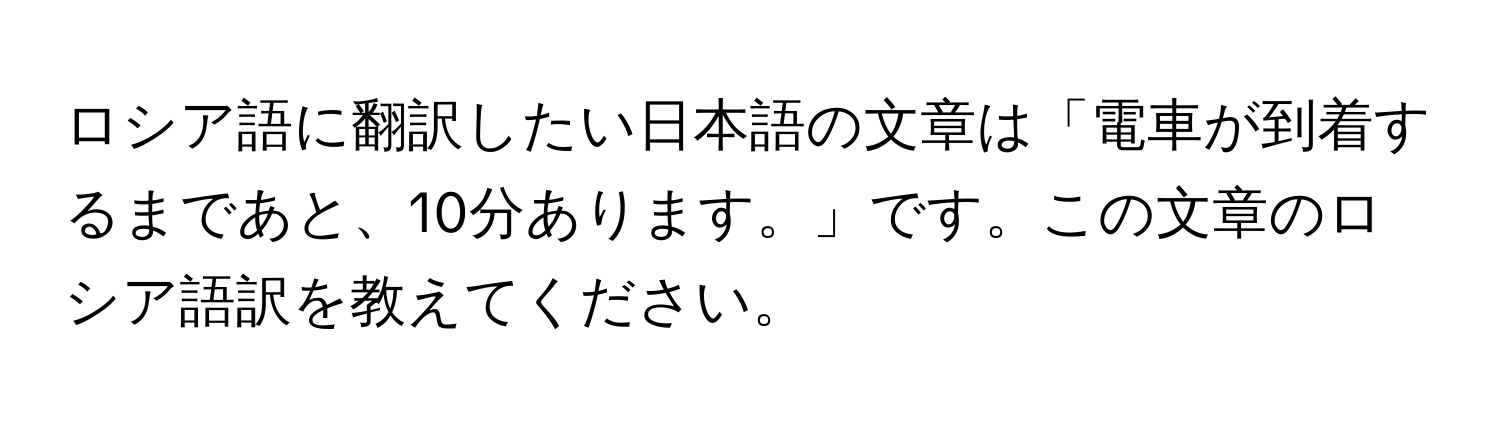 ロシア語に翻訳したい日本語の文章は「電車が到着するまであと、10分あります。」です。この文章のロシア語訳を教えてください。