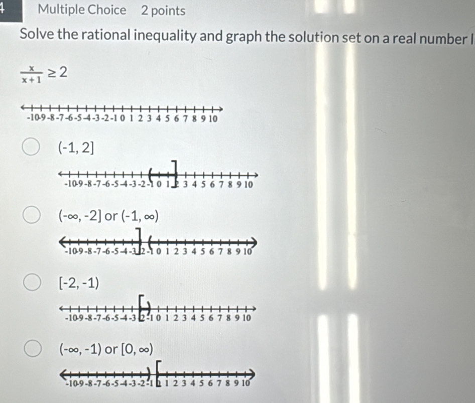 Solve the rational inequality and graph the solution set on a real number I
 x/x+1 ≥ 2
(-1,2]
(-∈fty ,-2] or (-1,∈fty )
[-2,-1)
(-∈fty ,-1) or [0,∈fty )