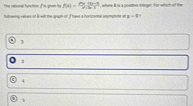 The rational function f is given by f(x)= (x^2(x-1)(x+3))/x^2+3x-5  , where & is a positive integer. For which of the
following values of & will the graph of f have a horizontal asymptote at y=0 ,
2
3
4
5