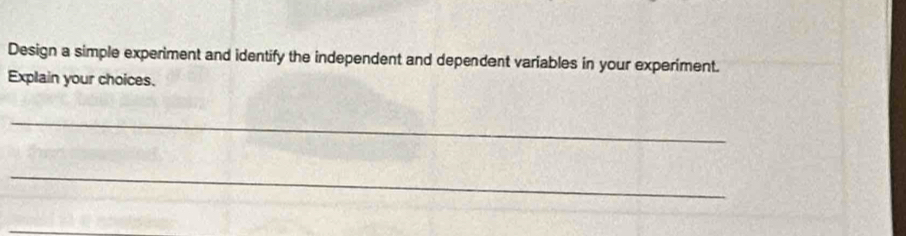 Design a simple experiment and identify the independent and dependent variables in your experiment. 
Explain your choices. 
_ 
_