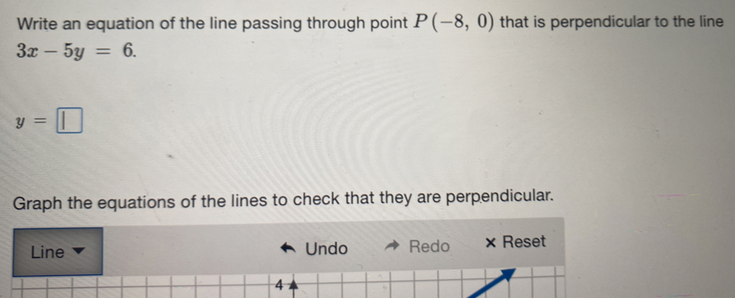 Write an equation of the line passing through point P(-8,0) that is perpendicular to the line
3x-5y=6.
y=□ 1 
Graph the equations of the lines to check that they are perpendicular.
Line Undo Redo x Reset
4