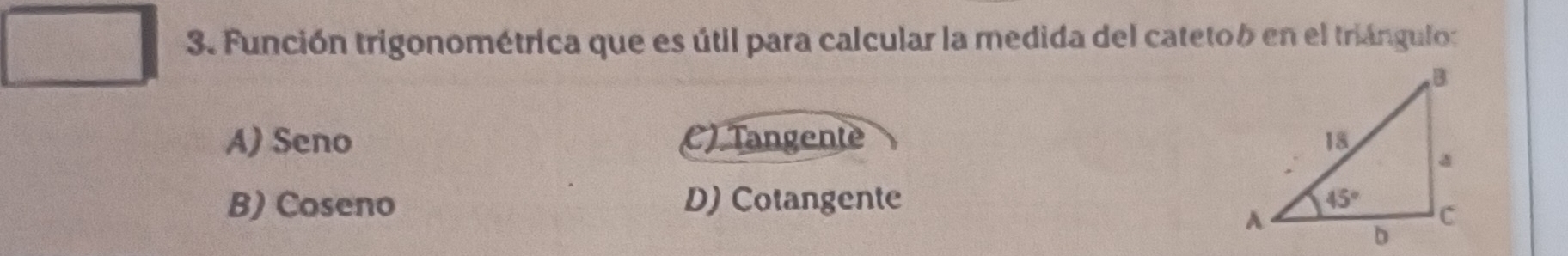 Función trigonométrica que es útil para calcular la medida del catetob en el triángulos
A) Seno C) Tangente
B) Coseno D) Cotangente