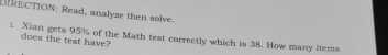 DIRECTION: Read, analyze then solve. 
1. Xian gets 95% of the Math test correctly which is 38. How many items does the test have?