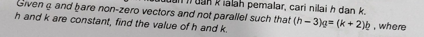 dan i dan kialah pemalar, cari nilai h dan k. 
Givena and bare non-zero vectors and not parallel such that (h-3)a=(k+2)b , where
h and k are constant, find the value of h and k.