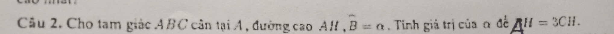 Cho tam giác ABC cân tại A , đường cao AH , widehat B=alpha. Tính giả trị của α đề H=3CH.