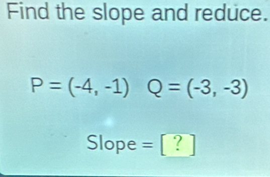 Find the slope and reduce.
P=(-4,-1) Q=(-3,-3)
Slope =2