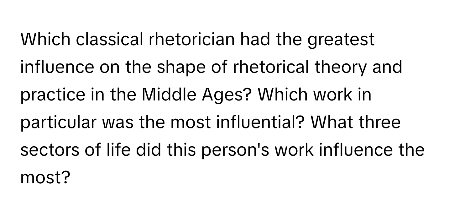 Which classical rhetorician had the greatest influence on the shape of rhetorical theory and practice in the Middle Ages? Which work in particular was the most influential? What three sectors of life did this person's work influence the most?