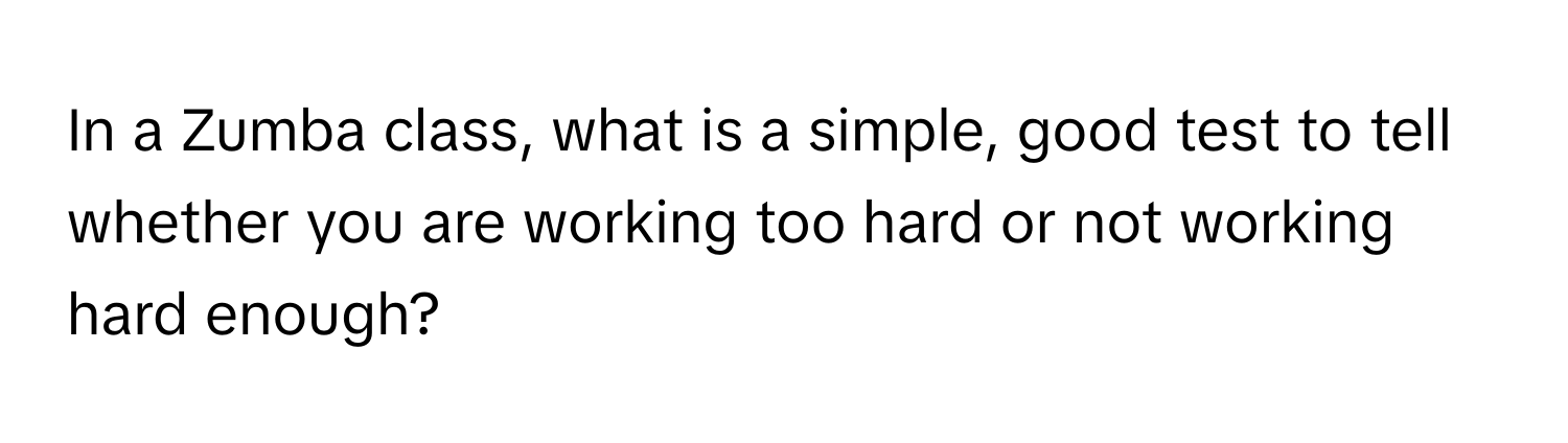 In a Zumba class, what is a simple, good test to tell whether you are working too hard or not working hard enough?