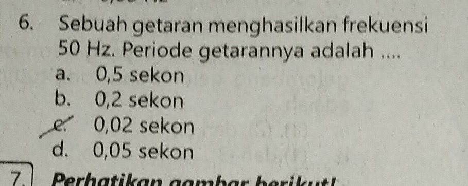 Sebuah getaran menghasilkan frekuensi
50 Hz. Periode getarannya adalah ....
a. 0,5 sekon
b. 0,2 sekon
e 0,02 sekon
d. 0,05 sekon